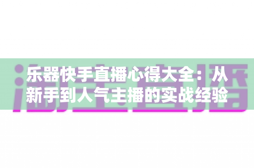 乐器快手直播心得大全:从新手到人气主播的实战经验与避坑指南 乐器快手直播心得大全:从新手到人气主播的实战经验与避坑指南