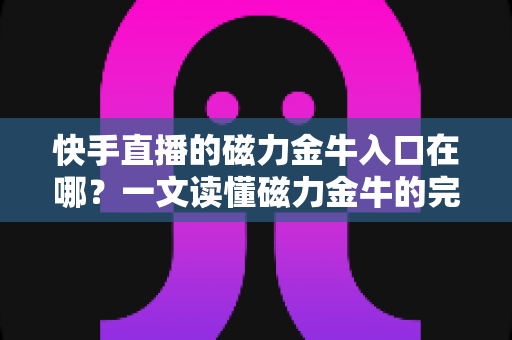 快手直播的磁力金牛入口在哪？一文读懂磁力金牛的完整进入路径与使用指南
