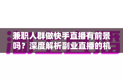 兼职人群做快手直播有前景吗?深度解析副业直播的机遇、变现路径与实战指南 兼职人群做快手直播有前景吗?深度解析副业直播的机遇、变现路径与实战指南