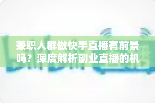 兼职人群做快手直播有前景吗?深度解析副业直播的机遇、变现路径与实战指南 兼职人群做快手直播有前景吗?深度解析副业直播的机遇、变现路径与实战指南