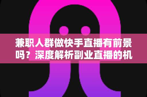 兼职人群做快手直播有前景吗?深度解析副业直播的机遇、变现路径与实战指南 兼职人群做快手直播有前景吗?深度解析副业直播的机遇、变现路径与实战指南