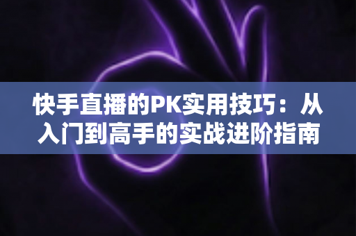 快手直播的PK实用技巧：从入门到高手的实战进阶指南