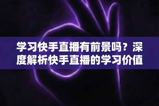 学习快手直播有前景吗?深度解析快手直播的学习价值、变现路径与未来趋势 学习快手直播有前景吗?深度解析快手直播的学习价值、变现路径与未来趋势