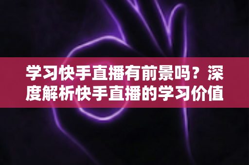 学习快手直播有前景吗?深度解析快手直播的学习价值、变现路径与未来趋势 学习快手直播有前景吗?深度解析快手直播的学习价值、变现路径与未来趋势