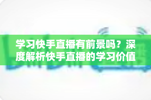 学习快手直播有前景吗?深度解析快手直播的学习价值、变现路径与未来趋势 学习快手直播有前景吗?深度解析快手直播的学习价值、变现路径与未来趋势