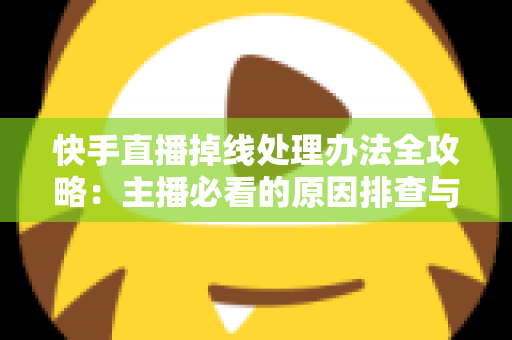 快手直播掉线处理办法全攻略：主播必看的原因排查与快速恢复实用指南