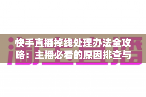 快手直播掉线处理办法全攻略：主播必看的原因排查与快速恢复实用指南