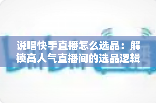 说唱快手直播怎么选品:解锁高人气直播间的选品逻辑与实战全攻略 说唱快手直播怎么选品:解锁高人气直播间的选品逻辑与实战全攻略