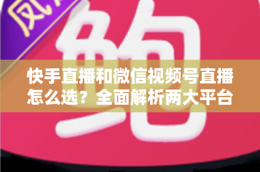 快手直播和微信视频号直播怎么选?全面解析两大平台的差异与选择策略,助你找到最适合的直播阵地 快手直播和微信视频号直播怎么选?全面解析两大平台的差异与选择策略,助你找到最适合的直播阵地