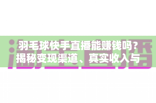 羽毛球快手直播能赚钱吗？揭秘变现渠道、真实收入与实战指南