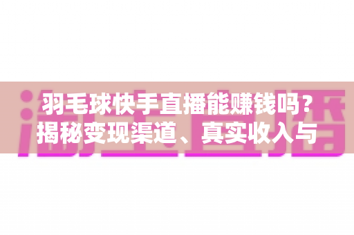 羽毛球快手直播能赚钱吗？揭秘变现渠道、真实收入与实战指南