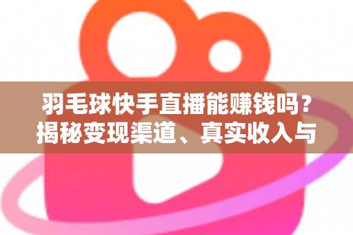 羽毛球快手直播能赚钱吗？揭秘变现渠道、真实收入与实战指南