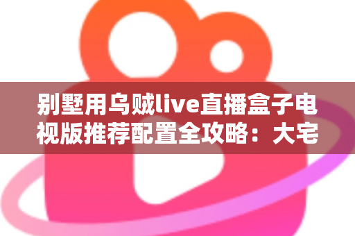 别墅用乌贼live直播盒子电视版推荐配置全攻略：大宅影音体验一步到位的升级指南