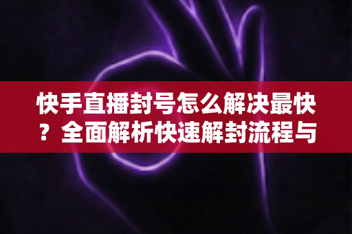 快手直播封号怎么解决最快?全面解析快速解封流程与高效申诉技巧 快手直播封号怎么解决最快?全面解析快速解封流程与高效申诉技巧