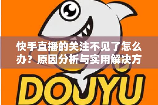 快手直播的关注不见了怎么办?原因分析与实用解决方法全攻略 快手直播的关注不见了怎么办?原因分析与实用解决方法全攻略