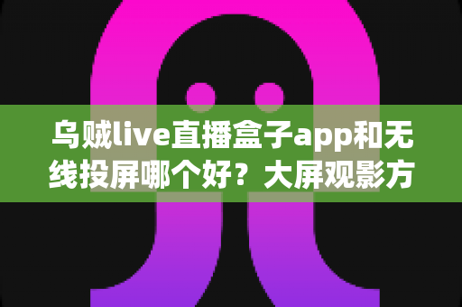 乌贼live直播盒子app和无线投屏哪个好?大屏观影方案全方位对比指南 乌贼live直播盒子app和无线投屏哪个好?大屏观影方案全方位对比指南