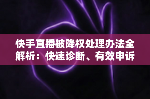 快手直播被降权处理办法全解析:快速诊断、有效申诉与权重恢复的实用指南 快手直播被降权处理办法全解析:快速诊断、有效申诉与权重恢复的实用指南