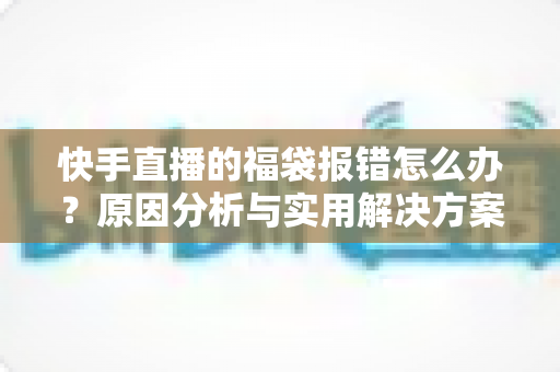 快手直播的福袋报错怎么办?原因分析与实用解决方案全攻略,让你不再错过福袋福利 快手直播的福袋报错怎么办?原因分析与实用解决方案全攻略,让你不再错过福袋福利