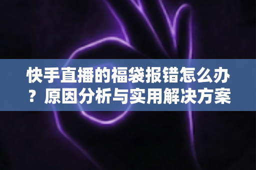 快手直播的福袋报错怎么办?原因分析与实用解决方案全攻略,让你不再错过福袋福利 快手直播的福袋报错怎么办?原因分析与实用解决方案全攻略,让你不再错过福袋福利