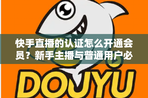 快手直播的认证怎么开通会员?新手主播与普通用户必看的完整操作指南 快手直播的认证怎么开通会员?新手主播与普通用户必看的完整操作指南