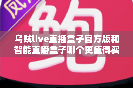 乌贼live直播盒子官方版和智能直播盒子哪个更值得买？资深主播带你深度对比选购指南
