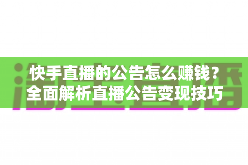 快手直播的公告怎么赚钱?全面解析直播公告变现技巧与实战运营攻略 快手直播的公告怎么赚钱?全面解析直播公告变现技巧与实战运营攻略