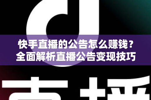 快手直播的公告怎么赚钱?全面解析直播公告变现技巧与实战运营攻略 快手直播的公告怎么赚钱?全面解析直播公告变现技巧与实战运营攻略