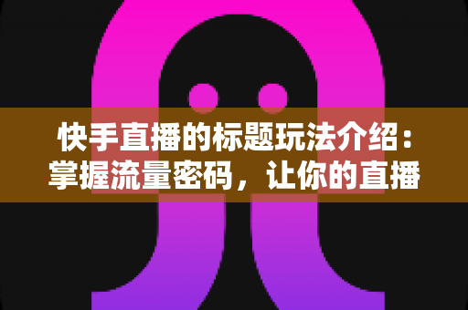 快手直播的标题玩法介绍：掌握流量密码，让你的直播间人气翻倍
