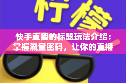 快手直播的标题玩法介绍：掌握流量密码，让你的直播间人气翻倍