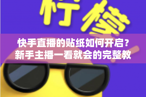 快手直播的贴纸如何开启？新手主播一看就会的完整教程与实战技巧