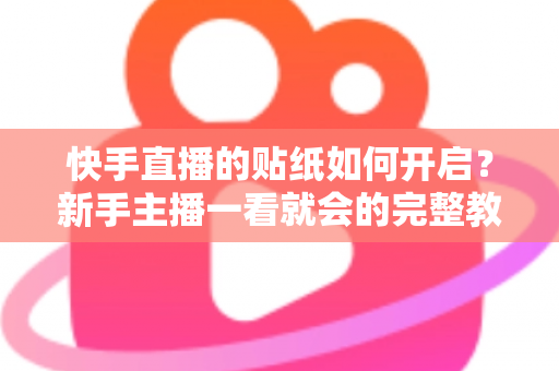 快手直播的贴纸如何开启？新手主播一看就会的完整教程与实战技巧