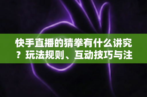 快手直播的猜拳有什么讲究?玩法规则、互动技巧与注意事项全解析 快手直播的猜拳有什么讲究?玩法规则、互动技巧与注意事项全解析