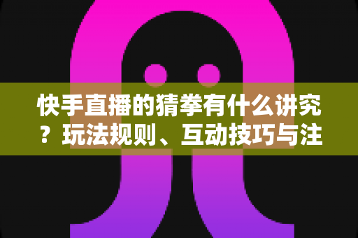 快手直播的猜拳有什么讲究?玩法规则、互动技巧与注意事项全解析 快手直播的猜拳有什么讲究?玩法规则、互动技巧与注意事项全解析