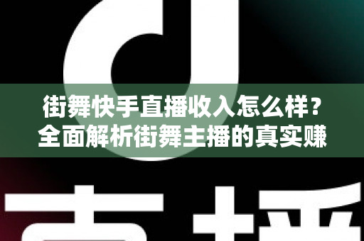 街舞快手直播收入怎么样?全面解析街舞主播的真实赚钱水平与变现技巧 街舞快手直播收入怎么样?全面解析街舞主播的真实赚钱水平与变现技巧