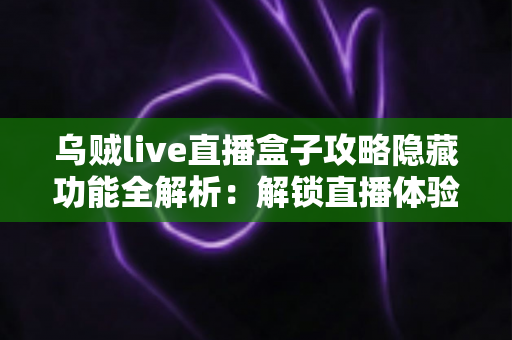 乌贼live直播盒子攻略隐藏功能全解析:解锁直播体验的进阶玩法与实用技巧指南 乌贼live直播盒子攻略隐藏功能全解析:解锁直播体验的进阶玩法与实用技巧指南
