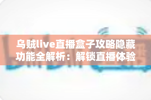 乌贼live直播盒子攻略隐藏功能全解析：解锁直播体验的进阶玩法与实用技巧指南
