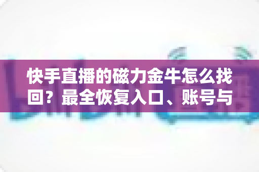 快手直播的磁力金牛怎么找回?最全恢复入口、账号与权限的实用指南 快手直播的磁力金牛怎么找回?最全恢复入口、账号与权限的实用指南