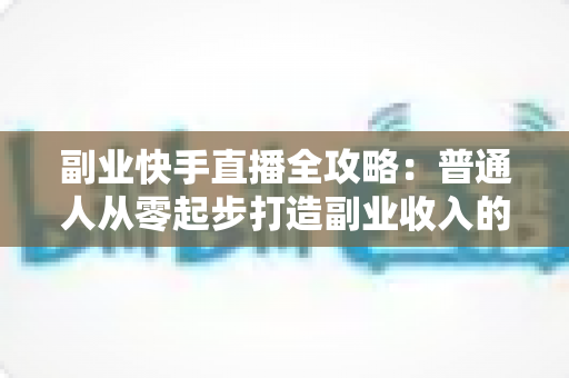 副业快手直播全攻略:普通人从零起步打造副业收入的实战指南 副业快手直播全攻略:普通人从零起步打造副业收入的实战指南
