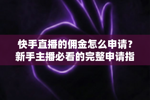 快手直播的佣金怎么申请？新手主播必看的完整申请指南与收益提升攻略