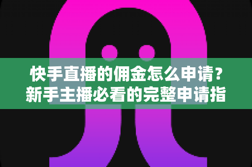快手直播的佣金怎么申请？新手主播必看的完整申请指南与收益提升攻略