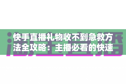 快手直播礼物收不到急救方法全攻略：主播必看的快速排查与解决指南