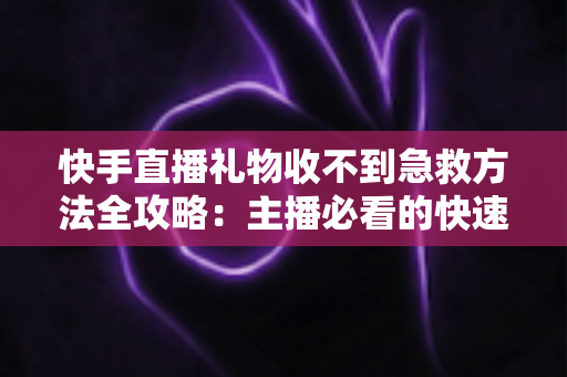 快手直播礼物收不到急救方法全攻略：主播必看的快速排查与解决指南