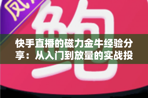 快手直播的磁力金牛经验分享:从入门到放量的实战投放指南 快手直播的磁力金牛经验分享:从入门到放量的实战投放指南