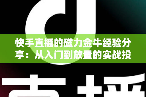 快手直播的磁力金牛经验分享:从入门到放量的实战投放指南 快手直播的磁力金牛经验分享:从入门到放量的实战投放指南