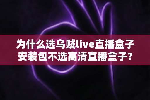 为什么选乌贼live直播盒子安装包不选高清直播盒子？深度对比解析与安装指南