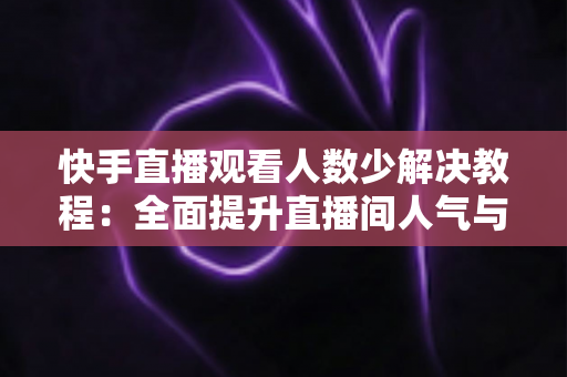 快手直播观看人数少解决教程:全面提升直播间人气与流量的实战指南 快手直播观看人数少解决教程:全面提升直播间人气与流量的实战指南