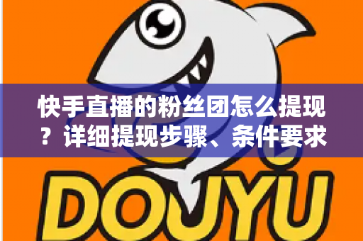 快手直播的粉丝团怎么提现?详细提现步骤、条件要求与常见问题全解析 快手直播的粉丝团怎么提现?详细提现步骤、条件要求与常见问题全解析