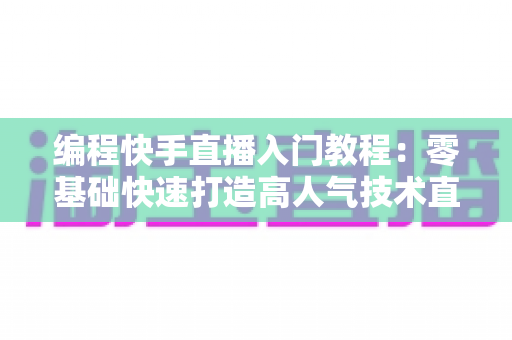 编程快手直播入门教程：零基础快速打造高人气技术直播间的完整指南