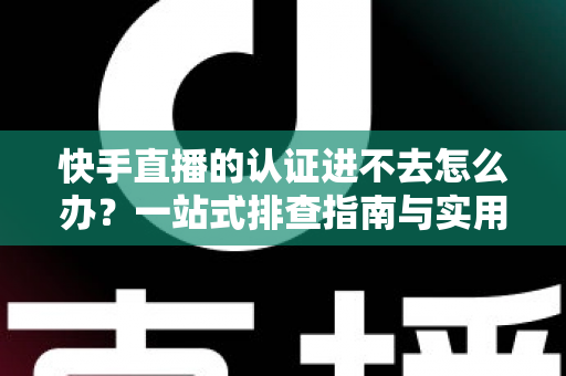 快手直播的认证进不去怎么办?一站式排查指南与实用解决方案 快手直播的认证进不去怎么办?一站式排查指南与实用解决方案