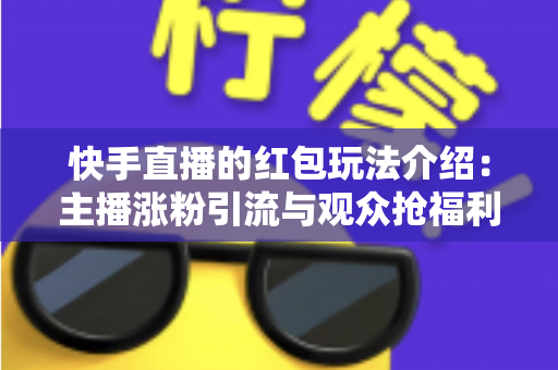快手直播的红包玩法介绍:主播涨粉引流与观众抢福利的全方位实战指南 快手直播的红包玩法介绍:主播涨粉引流与观众抢福利的全方位实战指南